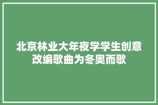 北京林业大年夜学学生创意改编歌曲为冬奥而歌