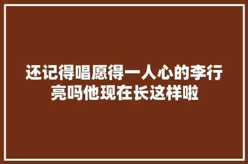 还记得唱愿得一人心的李行亮吗他现在长这样啦