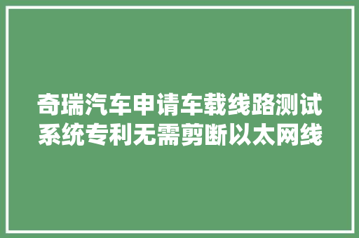 奇瑞汽车申请车载线路测试系统专利无需剪断以太网线束就可以采集到传输数据