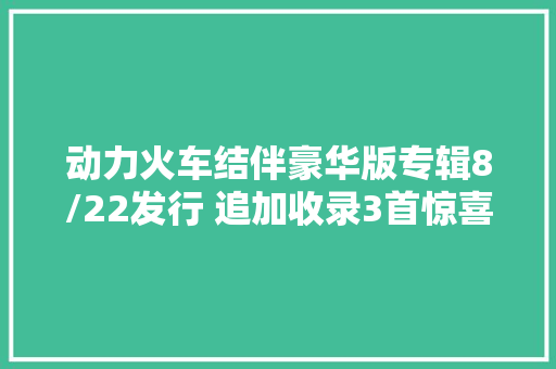 动力火车结伴豪华版专辑8/22发行 追加收录3首惊喜歌曲