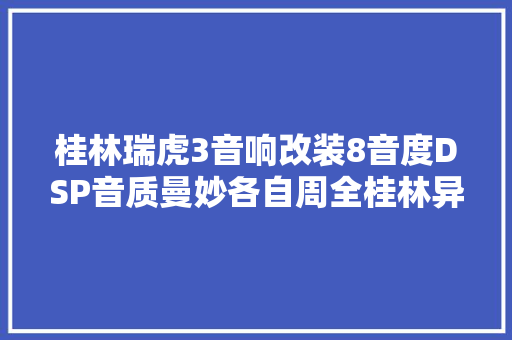 桂林瑞虎3音响改装8音度DSP音质曼妙各自周全桂林异常城市