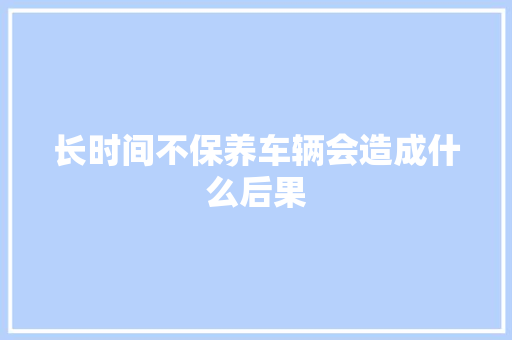 长时间不保养车辆会造成什么后果
