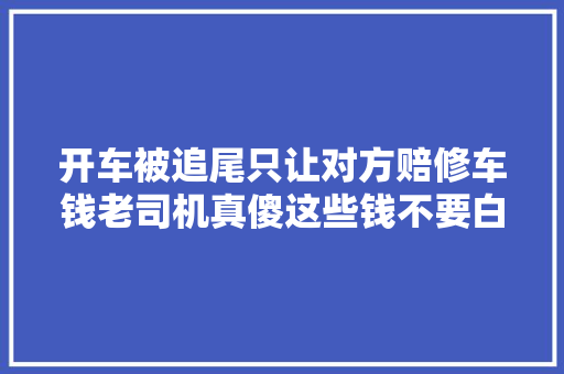 开车被追尾只让对方赔修车钱老司机真傻这些钱不要白不要