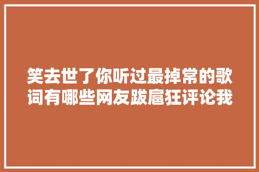 笑去世了你听过最掉常的歌词有哪些网友跋扈狂评论我功德笑没了
