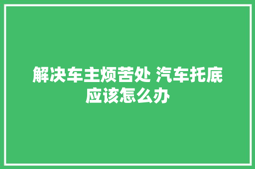 解决车主烦苦处 汽车托底应该怎么办