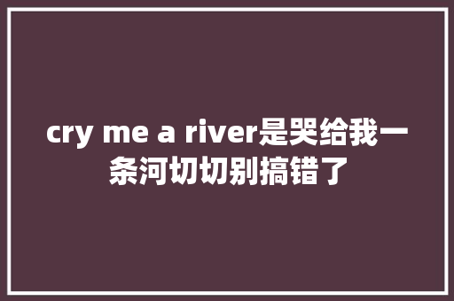 cry me a river是哭给我一条河切切别搞错了