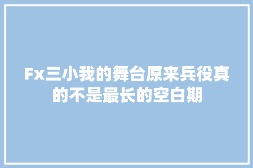 Fx三小我的舞台原来兵役真的不是最长的空白期