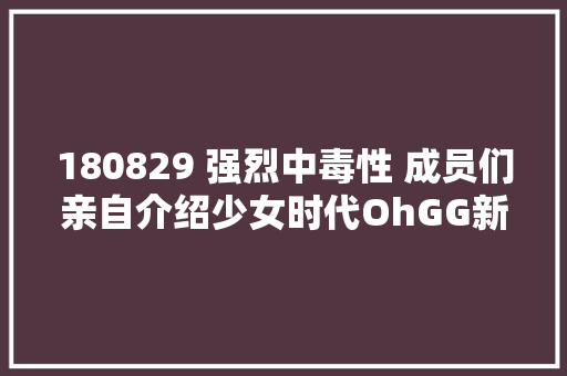 180829 强烈中毒性 成员们亲自介绍少女时代OhGG新曲懂不懂Lil Touch