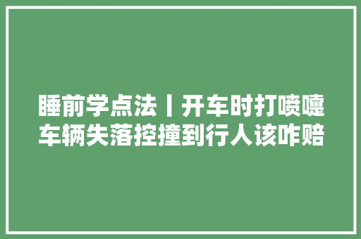 睡前学点法丨开车时打喷嚏车辆失落控撞到行人该咋赔