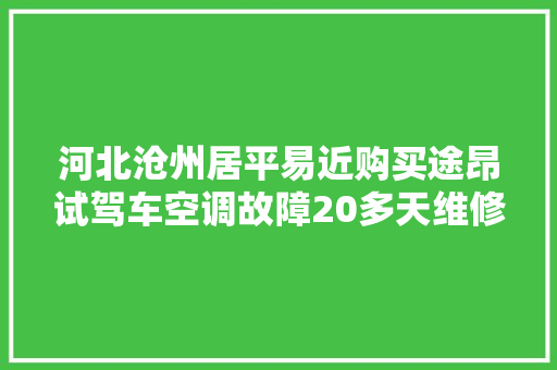 河北沧州居平易近购买途昂试驾车空调故障20多天维修难 回应已修复