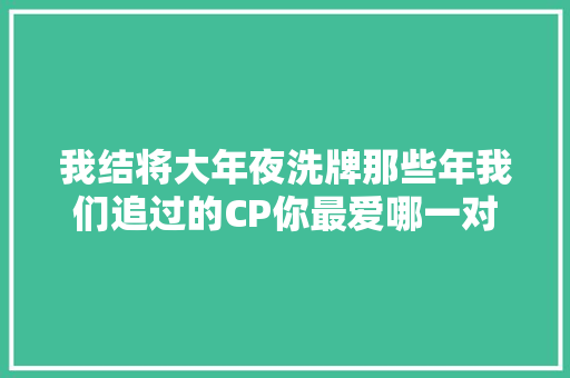 我结将大年夜洗牌那些年我们追过的CP你最爱哪一对