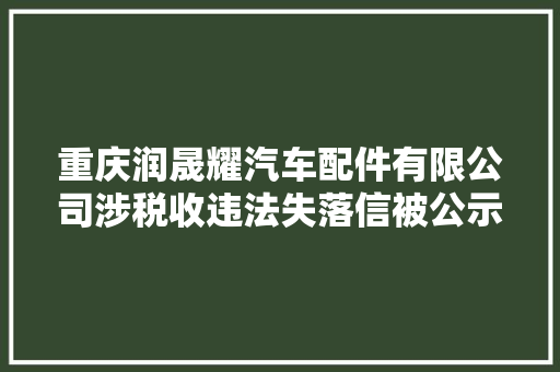 重庆润晟耀汽车配件有限公司涉税收违法失落信被公示
