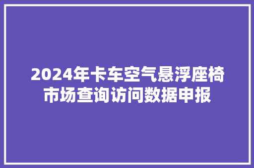 2024年卡车空气悬浮座椅市场查询访问数据申报