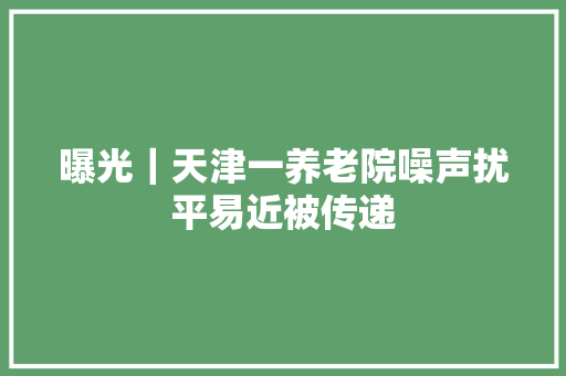 曝光｜天津一养老院噪声扰平易近被传递