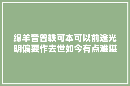 绵羊音曾轶可本可以前途光明偏要作去世如今有点难堪