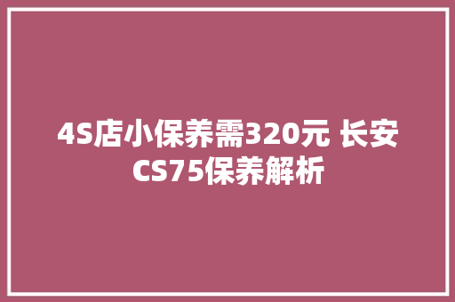 4S店小保养需320元 长安CS75保养解析