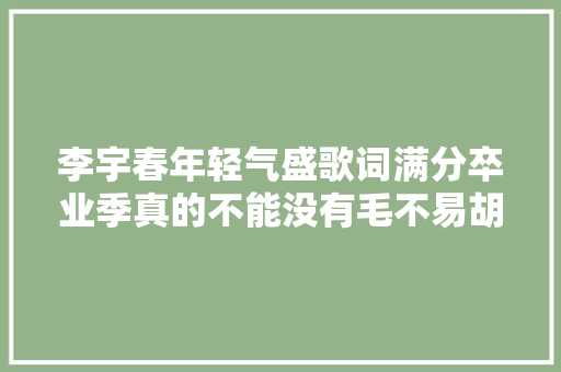 李宇春年轻气盛歌词满分卒业季真的不能没有毛不易胡夏