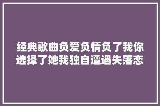 经典歌曲负爱负情负了我你选择了她我独自遭遇失落恋的痛