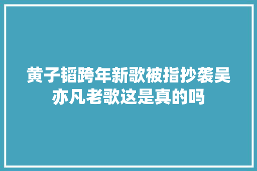黄子韬跨年新歌被指抄袭吴亦凡老歌这是真的吗
