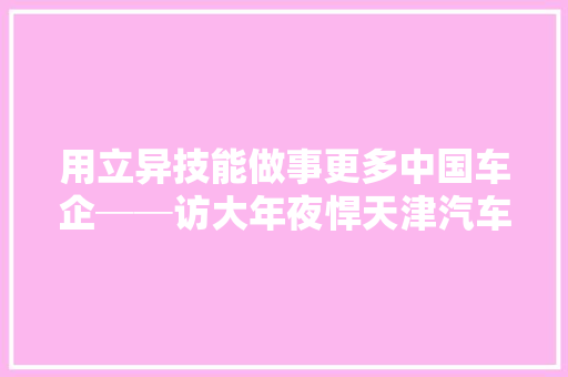 用立异技能做事更多中国车企──访大年夜悍天津汽车零部件有限公司