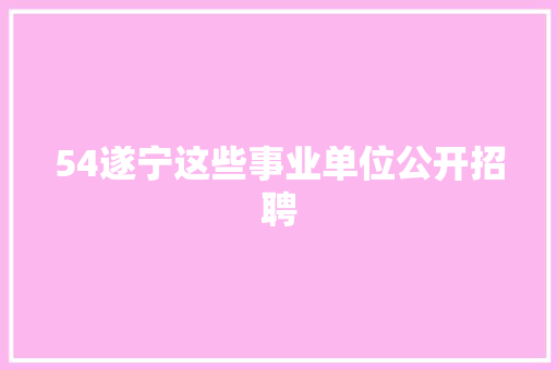 54遂宁这些事业单位公开招聘