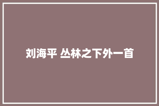 刘海平 丛林之下外一首