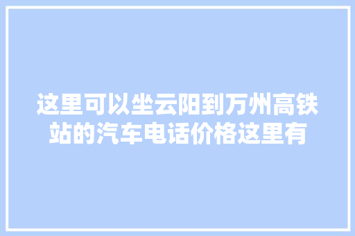 这里可以坐云阳到万州高铁站的汽车电话价格这里有