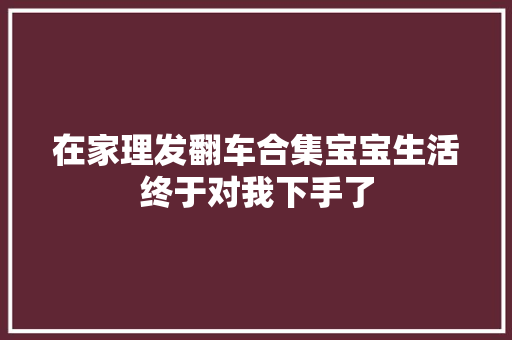 在家理发翻车合集宝宝生活终于对我下手了