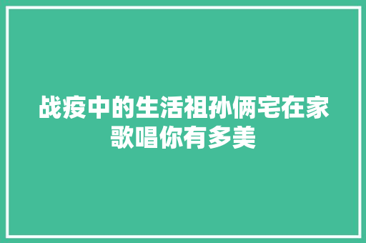 战疫中的生活祖孙俩宅在家歌唱你有多美