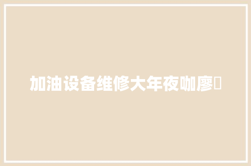 加油设备维修大年夜咖廖佺