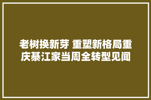 老树换新芽 重塑新格局重庆綦江家当周全转型见闻