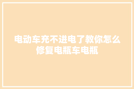 电动车充不进电了教你怎么修复电瓶车电瓶