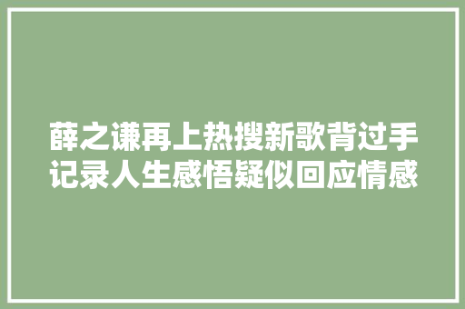 薛之谦再上热搜新歌背过手记录人生感悟疑似回应情感风波