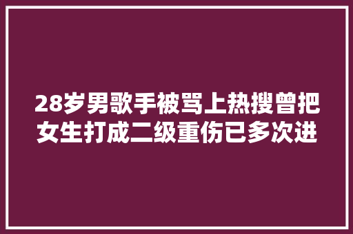28岁男歌手被骂上热搜曾把女生打成二级重伤已多次进行回应