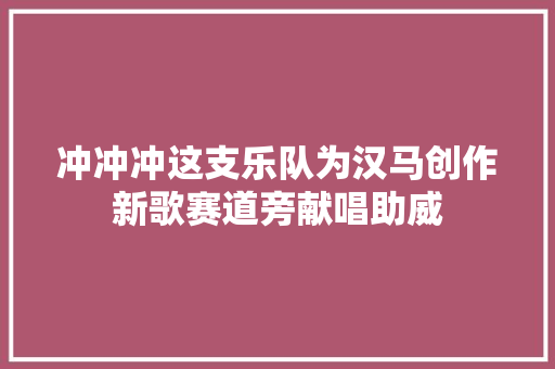 冲冲冲这支乐队为汉马创作新歌赛道旁献唱助威