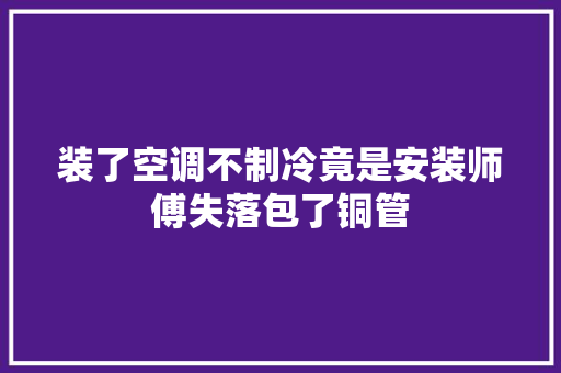 装了空调不制冷竟是安装师傅失落包了铜管