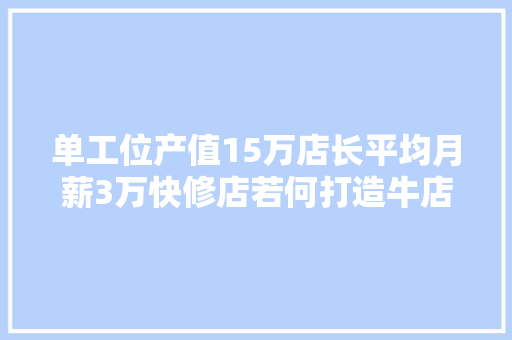 单工位产值15万店长平均月薪3万快修店若何打造牛店长