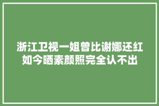 浙江卫视一姐曾比谢娜还红如今晒素颜照完全认不出