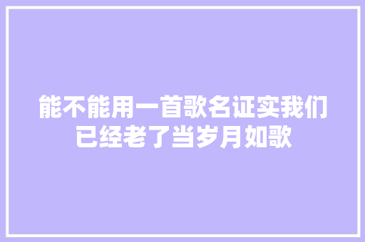 能不能用一首歌名证实我们已经老了当岁月如歌