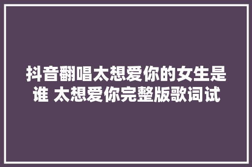 抖音翻唱太想爱你的女生是谁 太想爱你完整版歌词试听地址介绍
