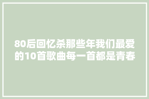 80后回忆杀那些年我们最爱的10首歌曲每一首都是青春印记