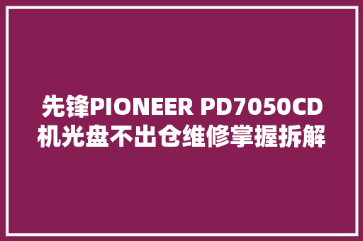 先锋PIONEER PD7050CD机光盘不出仓维修掌握拆解顺序和维修手腕