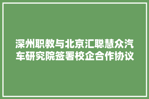 深州职教与北京汇聪慧众汽车研究院签署校企合作协议 汽车知识