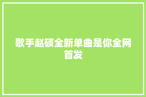 歌手赵硕全新单曲是你全网首发