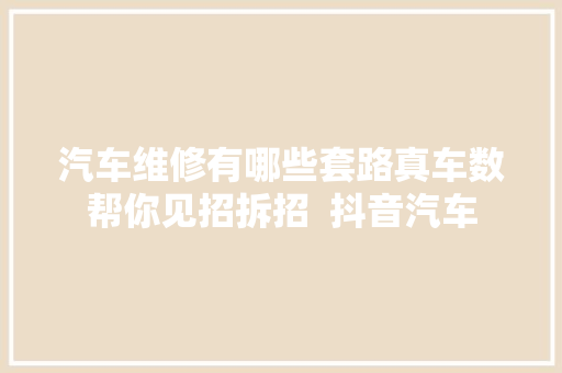 汽车维修有哪些套路真车数帮你见招拆招  抖音汽车 汽车知识