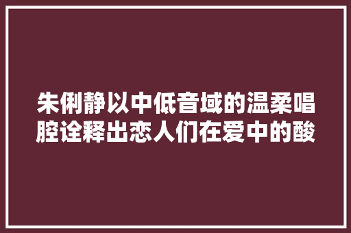 朱俐静以中低音域的温柔唱腔诠释出恋人们在爱中的酸甜苦辣