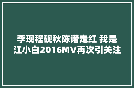 李现程砚秋陈诺走红 我是江小白2016MV再次引关注