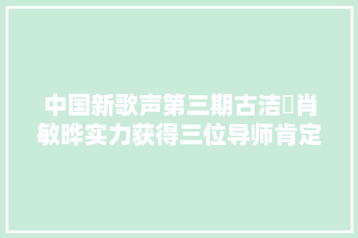 中国新歌声第三期古洁縈肖敏晔实力获得三位导师肯定