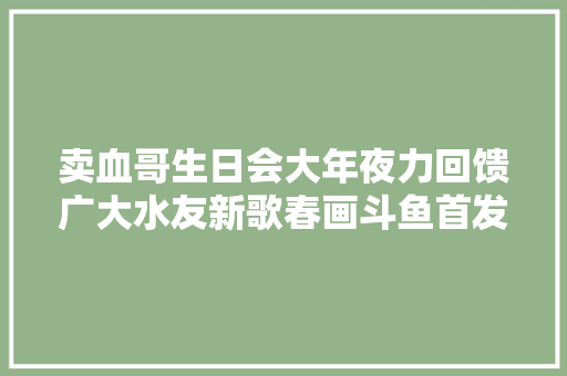 卖血哥生日会大年夜力回馈广大水友新歌春画斗鱼首发