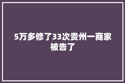 5万多修了33次贵州一商家被告了